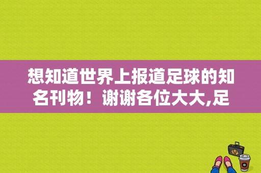 想知道世界上报道足球的知名刊物！谢谢各位大大,足球新闻类型有哪些种类