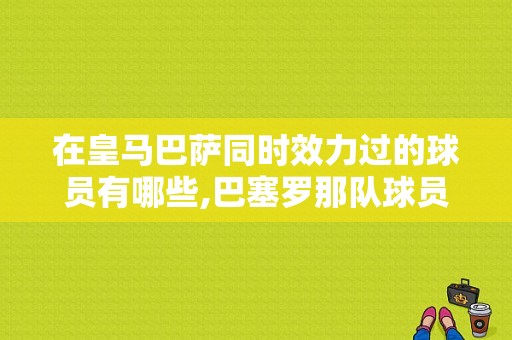 在皇马巴萨同时效力过的球员有哪些,巴塞罗那队球员名单雷速