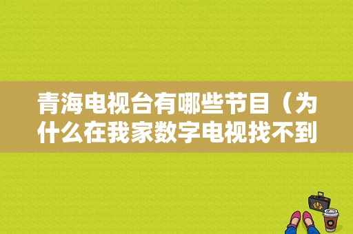 青海电视台有哪些节目（为什么在我家数字电视找不到青海卫视）