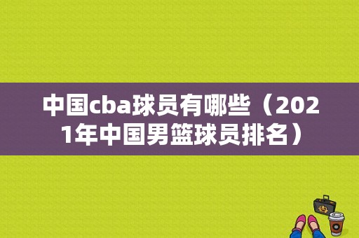 中国cba球员有哪些（2021年中国男篮球员排名）