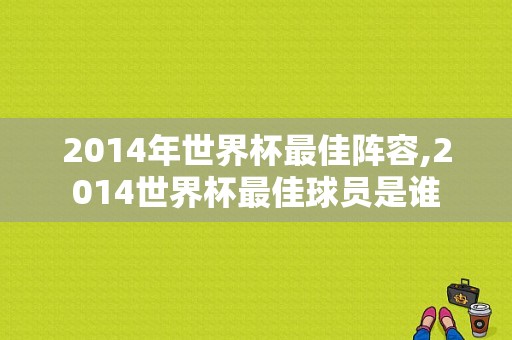 2014年世界杯最佳阵容,2014世界杯最佳球员是谁